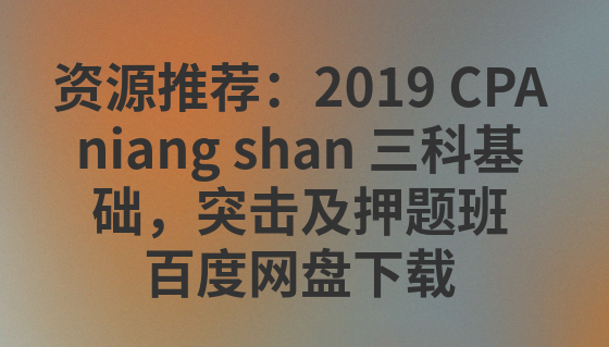 2019 CPA niang shan 三科基础，突击及押题班